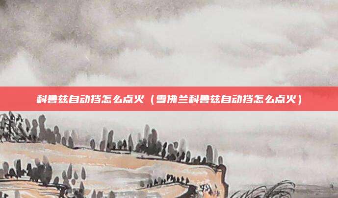 科鲁兹自动挡怎么点火(雪佛兰科鲁兹自动挡怎么点火)