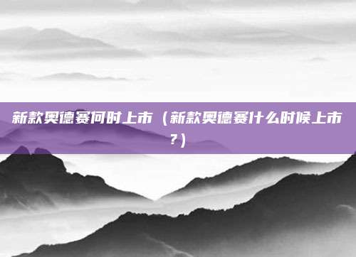 新款奥德赛何时上市(新款奥德赛什么时候上市?)