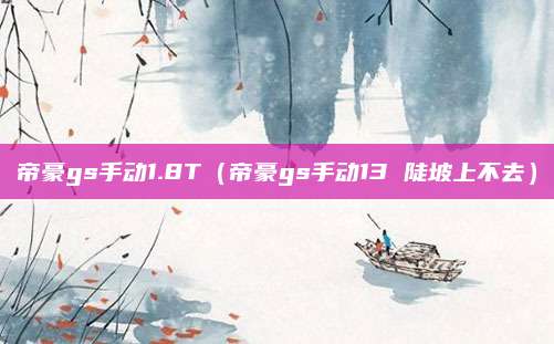 帝豪gs手动1.8T(帝豪gs手动13 陡坡上不去)