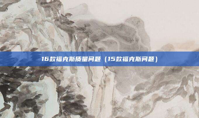 16款福克斯质量问题(15款福克斯问题)