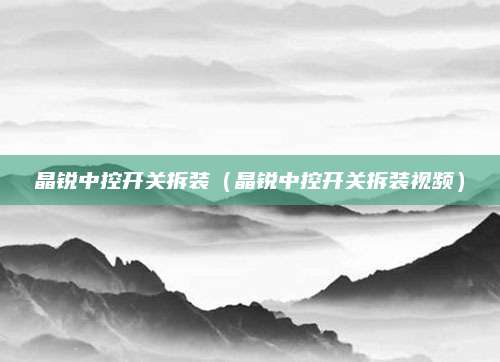 晶锐中控开关拆装(晶锐中控开关拆装视频)