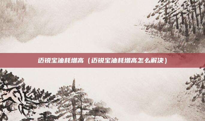 迈锐宝油耗增高(迈锐宝油耗增高怎么解决)