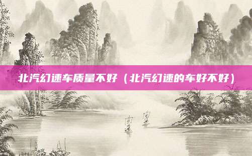 北汽幻速车质量不好(北汽幻速的车好不好)