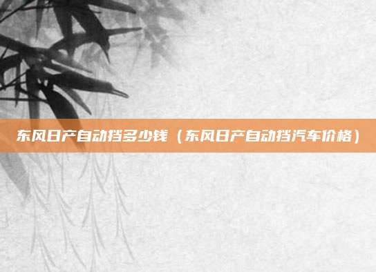 东风日产自动挡多少钱(东风日产自动挡汽车价格)