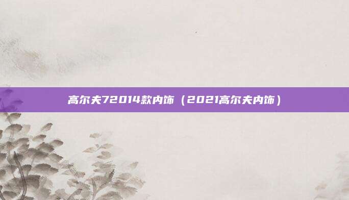 高尔夫72014款内饰(2021高尔夫内饰)
