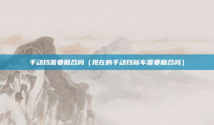 手动挡需要磨合吗(现在的手动挡新车需要磨合吗)