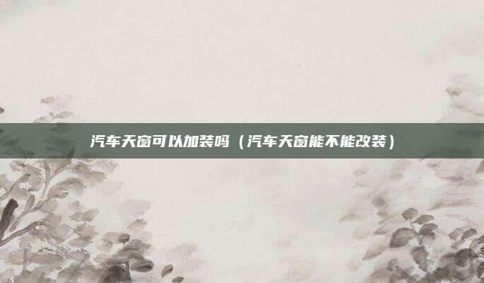 汽车天窗可以加装吗(汽车天窗能不能改装)