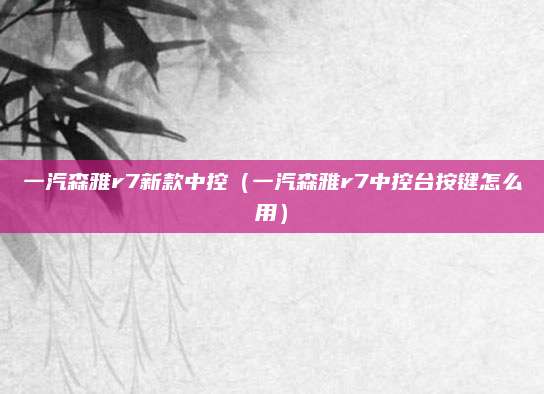 一汽森雅r7新款中控(一汽森雅r7中控台按键怎么用)