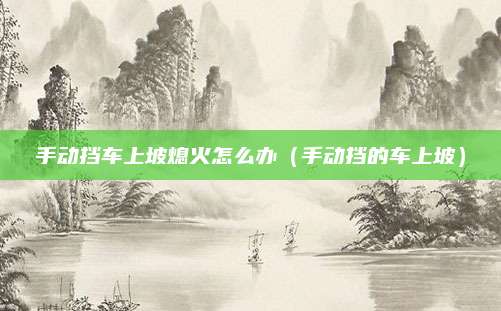 手动挡车上坡熄火怎么办(手动挡的车上坡)