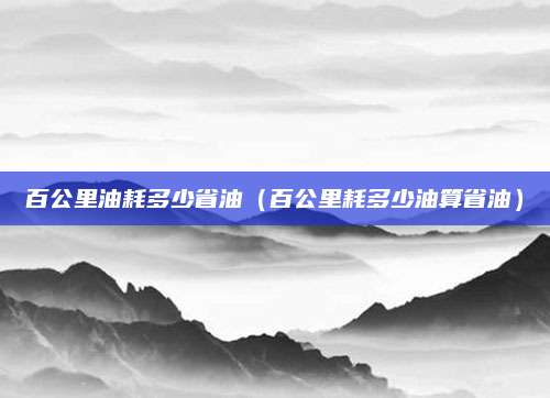 百公里油耗多少省油(百公里耗多少油算省油)