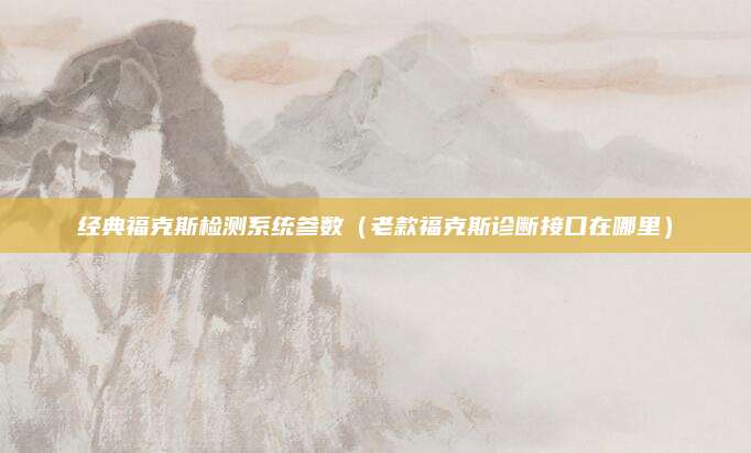 经典福克斯检测系统参数(老款福克斯诊断接口在哪里)