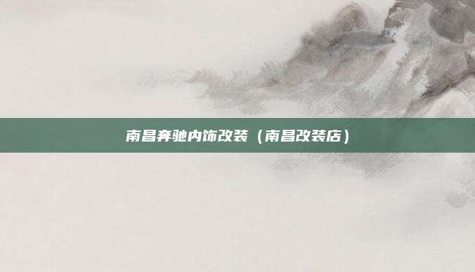 南昌奔驰内饰改装(南昌改装店)