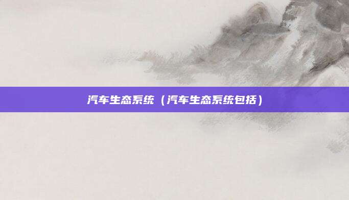 汽车生态系统(汽车生态系统包括)