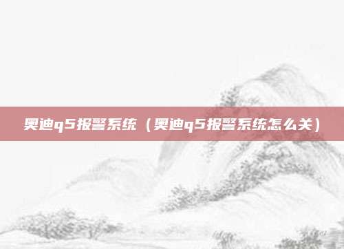 奥迪q5报警系统(奥迪q5报警系统怎么关)