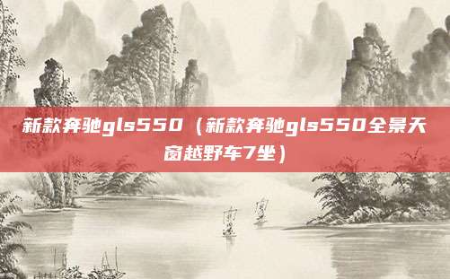 新款奔驰gls550(新款奔驰gls550全景天窗越野车7坐)