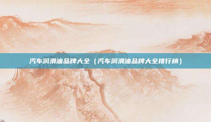 汽车润滑油品牌大全(汽车润滑油品牌大全排行榜)