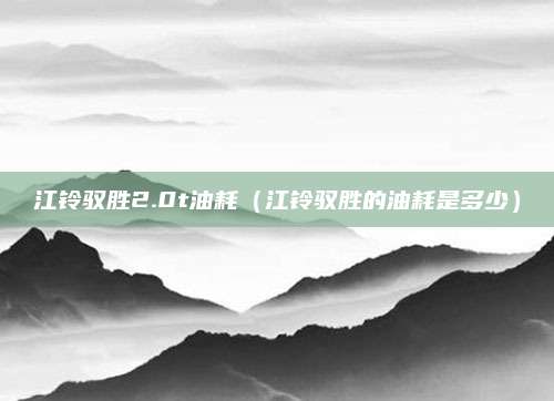 江铃驭胜2.0t油耗(江铃驭胜的油耗是多少)