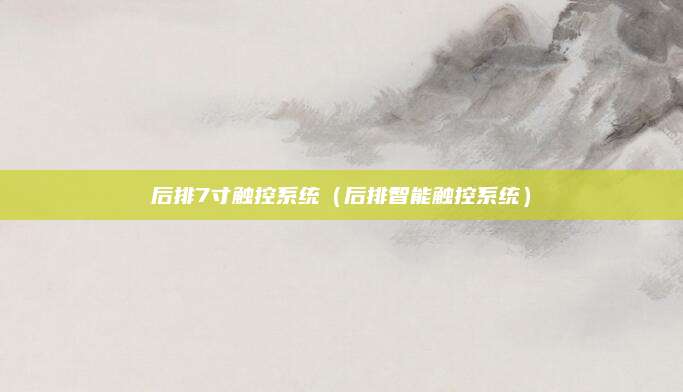 后排7寸触控系统(后排智能触控系统)