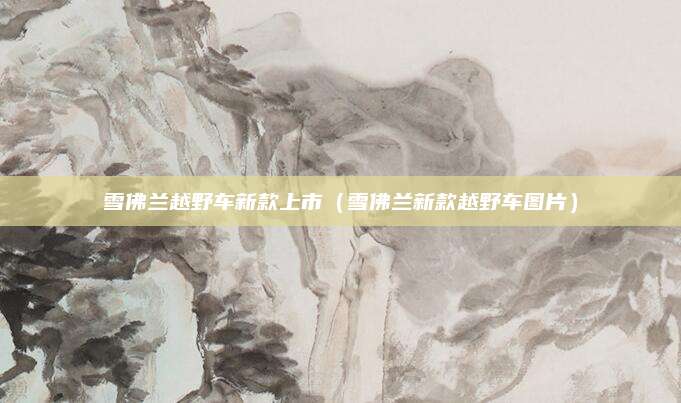 雪佛兰越野车新款上市(雪佛兰新款越野车图片)