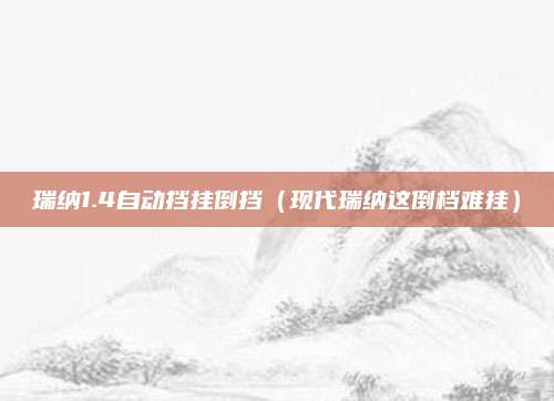 瑞纳1.4自动挡挂倒挡(现代瑞纳这倒档难挂)
