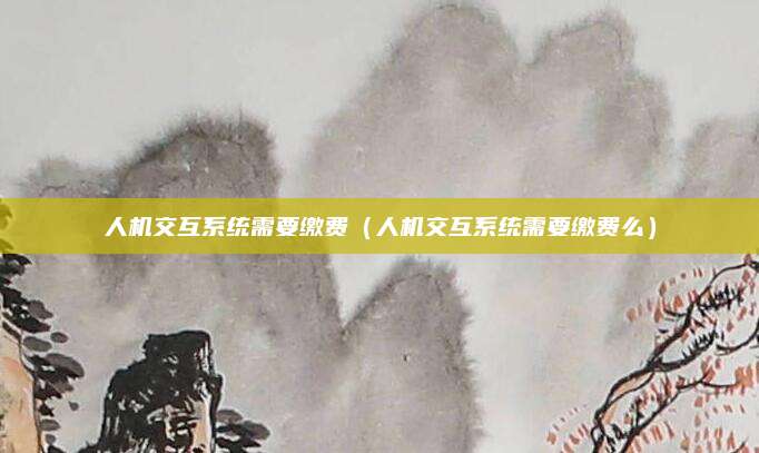 人机交互系统需要缴费（人机交互系统需要缴费么）