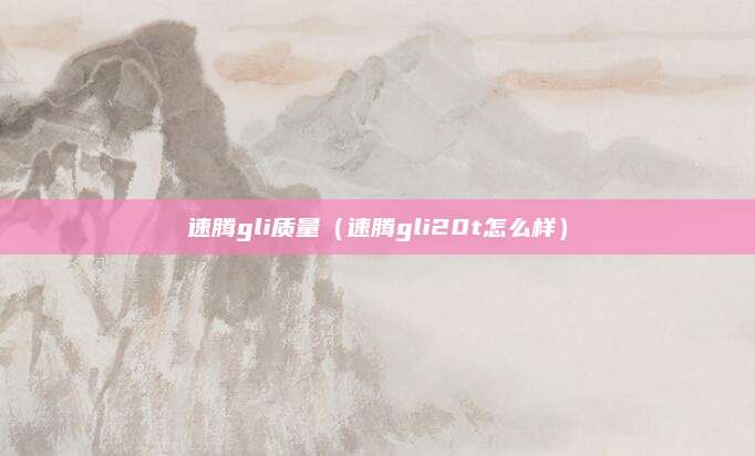 速腾gli质量(速腾gli20t怎么样)