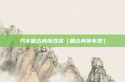 汽车复古内饰改装(复古内饰车型)