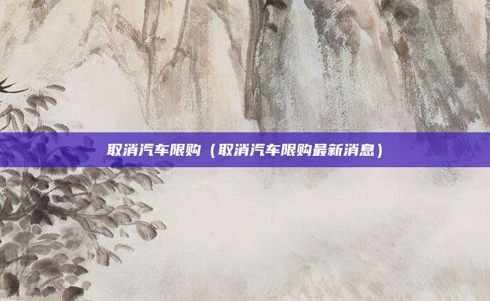 取消汽车限购（取消汽车限购最新消息）
