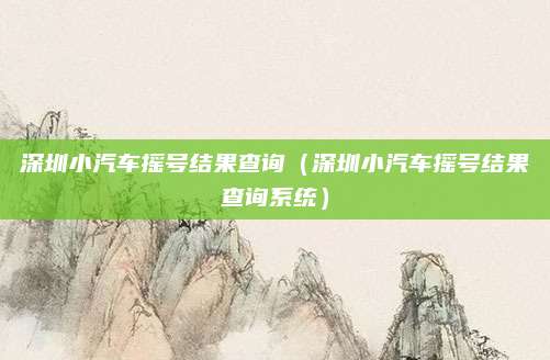 深圳小汽车摇号结果查询(深圳小汽车摇号结果查询系统)