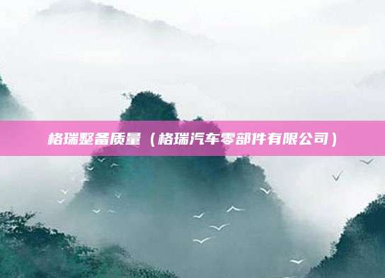 格瑞整备质量(格瑞汽车零部件有限公司)