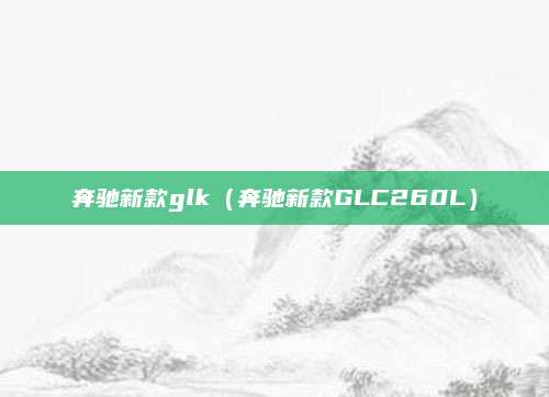 奔驰新款glk(奔驰新款GLC260L)