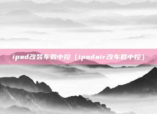 ipad改装车载中控(ipadair改车载中控)