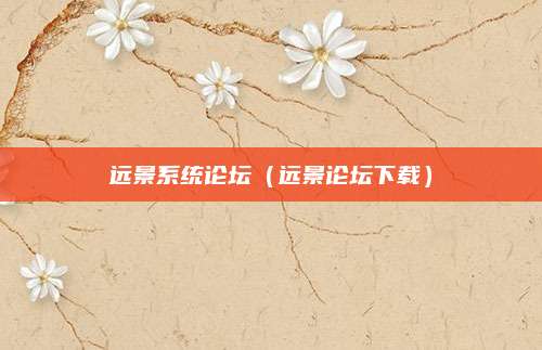 远景系统论坛（远景论坛下载）