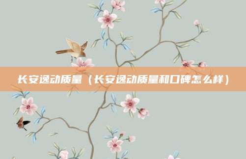 长安逸动质量（长安逸动质量和口碑怎么样）