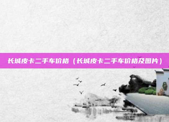 长城皮卡二手车价格(长城皮卡二手车价格及图片)