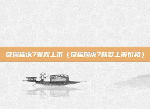 奇瑞瑞虎7新款上市(奇瑞瑞虎7新款上市价格)