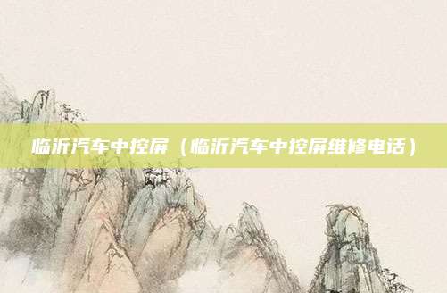 临沂汽车中控屏(临沂汽车中控屏维修电话)