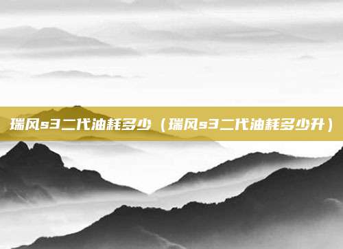 瑞风s3二代油耗多少(瑞风s3二代油耗多少升)
