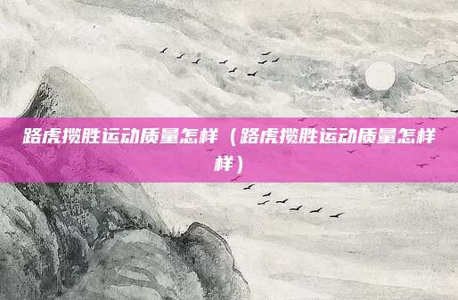 路虎揽胜运动质量怎样（路虎揽胜运动质量怎样样）