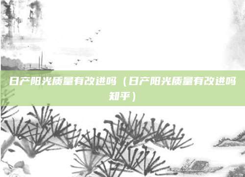 日产阳光质量有改进吗(日产阳光质量有改进吗知乎)