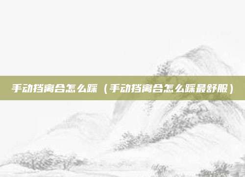 手动挡离合怎么踩(手动挡离合怎么踩最舒服)