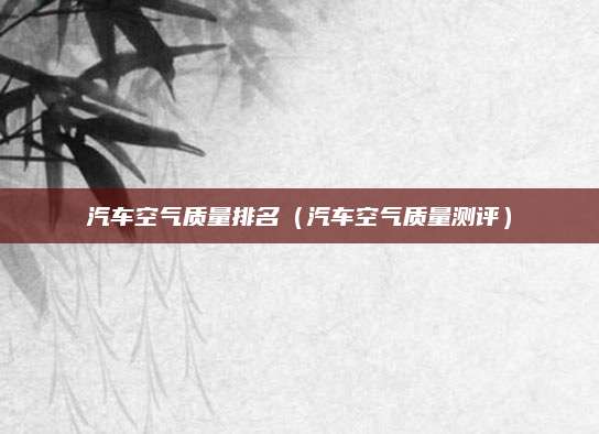 汽车空气质量排名(汽车空气质量测评)