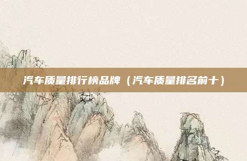 汽车质量排行榜品牌(汽车质量排名前十)