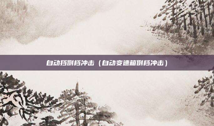 自动挡倒档冲击(自动变速箱倒档冲击)