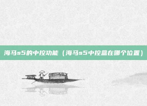 海马s5的中控功能(海马s5中控盒在哪个位置)