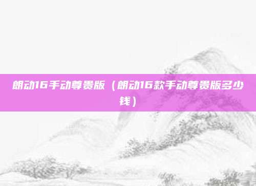 朗动16手动尊贵版(朗动16款手动尊贵版多少钱)