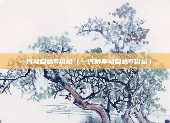 一汽马自达6价格(一汽轿车马自达6价位)