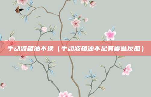 手动波箱油不换(手动波箱油不足有哪些反应)