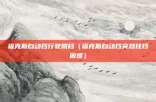 福克斯自动挡行驶脱档(福克斯自动挡突然挂挡困难)