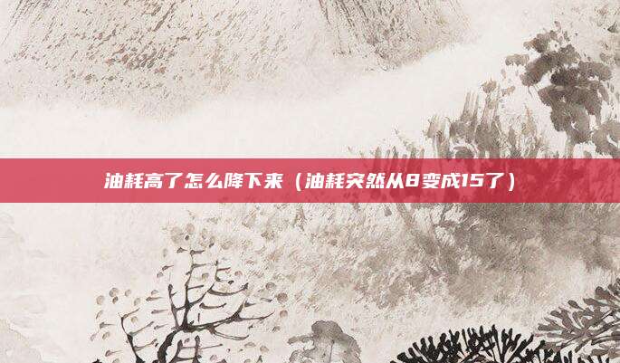 油耗高了怎么降下来(油耗突然从8变成15了)